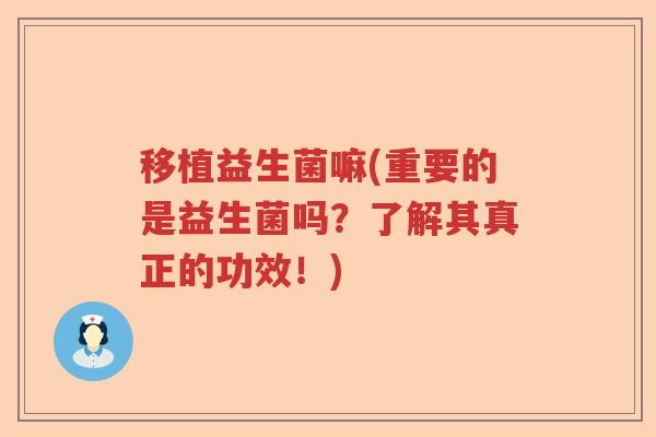 移植益生菌嘛(重要的是益生菌吗?了解其真正的功效!) 移植益生菌嘛(重要的是益生菌吗?了解其真正的功效!)
