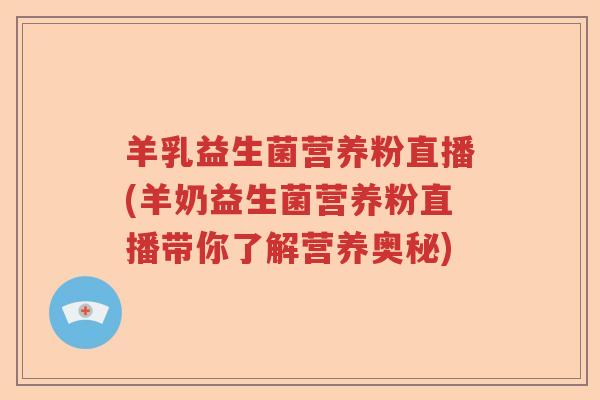 羊乳益生菌营养粉直播(羊奶益生菌营养粉直播带你了解营养奥秘) 羊乳益生菌营养粉直播(羊奶益生菌营养粉直播带你了解营养奥秘)