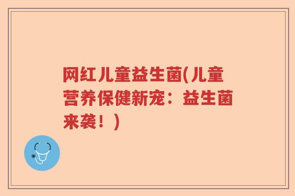 网红儿童益生菌(儿童营养保健新宠:益生菌来袭!) 网红儿童益生菌(儿童营养保健新宠:益生菌来袭!)