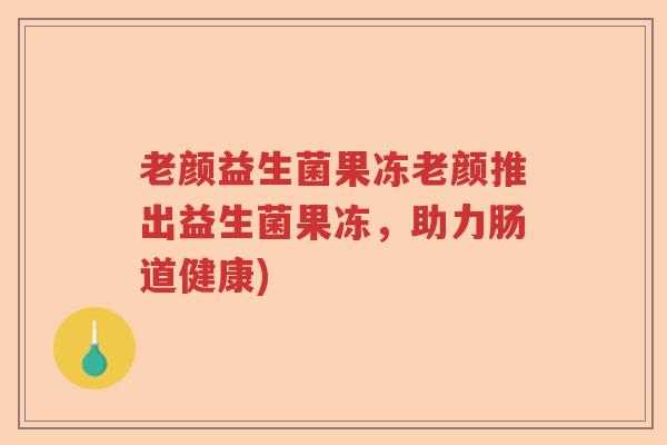 老颜益生菌果冻老颜推出益生菌果冻，助力肠道健康)