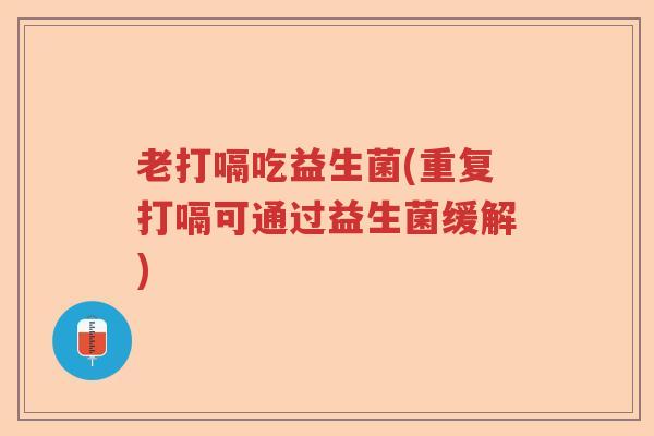 老打嗝吃益生菌(重复打嗝可通过益生菌缓解)
