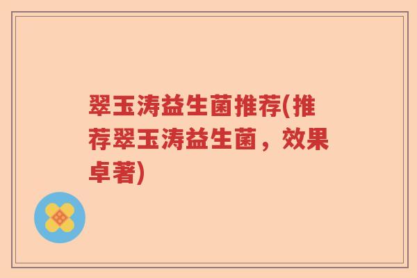 翠玉涛益生菌推荐(推荐翠玉涛益生菌,效果卓著) 翠玉涛益生菌推荐(推荐翠玉涛益生菌,效果卓著)