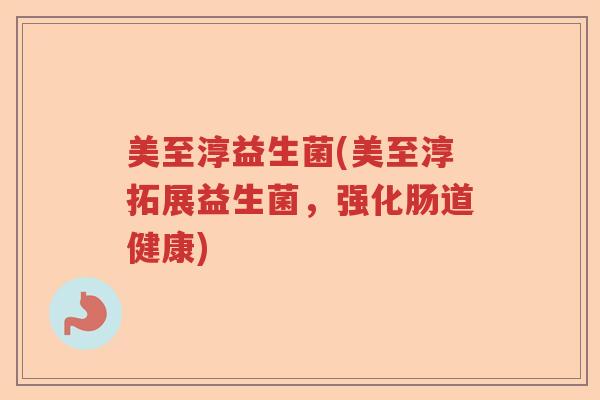 美至淳益生菌(美至淳拓展益生菌，强化肠道健康)