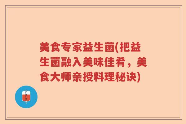 美食专家益生菌(把益生菌融入美味佳肴,美食大师亲授料理秘诀) 美食专家益生菌(把益生菌融入美味佳肴,美食大师亲授料理秘诀)