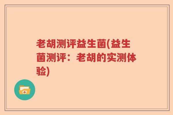 老胡测评益生菌(益生菌测评：老胡的实测体验)