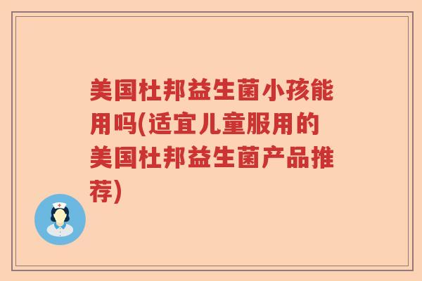 美国杜邦益生菌小孩能用吗(适宜儿童服用的美国杜邦益生菌产品推荐) 美国杜邦益生菌小孩能用吗(适宜儿童服用的美国杜邦益生菌产品推荐)