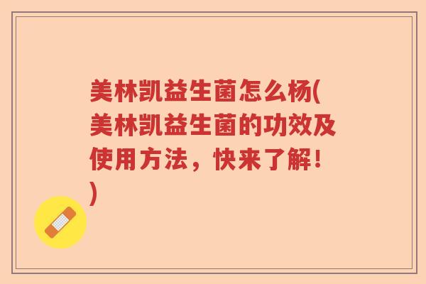 美林凯益生菌怎么杨(美林凯益生菌的功效及使用方法,快来了解!) 美林凯益生菌怎么杨(美林凯益生菌的功效及使用方法,快来了解!)