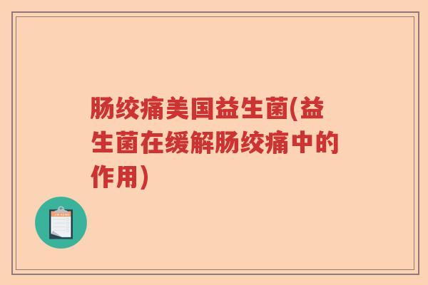 肠绞痛美国益生菌(益生菌在缓解肠绞痛中的作用) 肠绞痛美国益生菌(益生菌在缓解肠绞痛中的作用)
