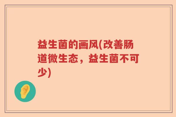 益生菌的画风(改善肠道微生态,益生菌不可少) 益生菌的画风(改善肠道微生态,益生菌不可少)