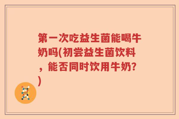 第一次吃益生菌能喝牛奶吗(初尝益生菌饮料,能否同时饮用牛奶?) 第一次吃益生菌能喝牛奶吗(初尝益生菌饮料,能否同时饮用牛奶?)