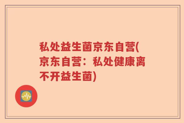 私处益生菌京东自营(京东自营:私处健康离不开益生菌) 私处益生菌京东自营(京东自营:私处健康离不开益生菌)