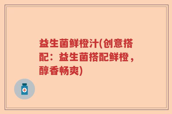 益生菌鲜橙汁(创意搭配:益生菌搭配鲜橙,醇香畅爽) 益生菌鲜橙汁(创意搭配:益生菌搭配鲜橙,醇香畅爽)