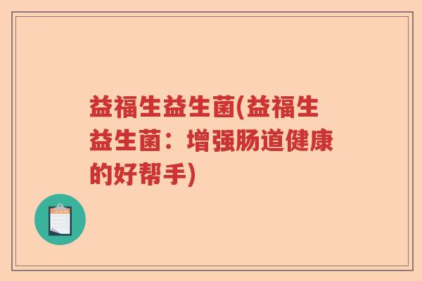 益福生益生菌(益福生益生菌:增强肠道健康的好帮手) 益福生益生菌(益福生益生菌:增强肠道健康的好帮手)