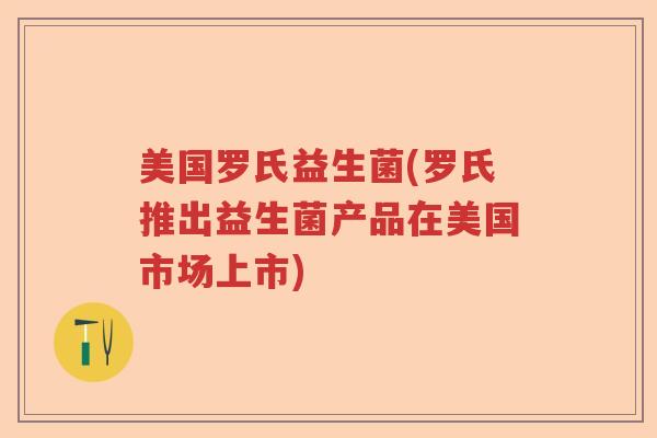 美国罗氏益生菌(罗氏推出益生菌产品在美国市场上市) 美国罗氏益生菌(罗氏推出益生菌产品在美国市场上市)
