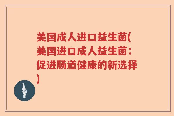 美国成人进口益生菌(美国进口成人益生菌：促进肠道健康的新选择)