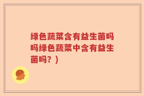 绿色蔬菜含有益生菌吗吗绿色蔬菜中含有益生菌吗?) 绿色蔬菜含有益生菌吗吗绿色蔬菜中含有益生菌吗?)