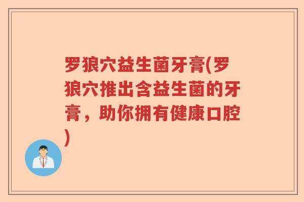 罗狼穴益生菌牙膏(罗狼穴推出含益生菌的牙膏,助你拥有健康口腔) 罗狼穴益生菌牙膏(罗狼穴推出含益生菌的牙膏,助你拥有健康口腔)