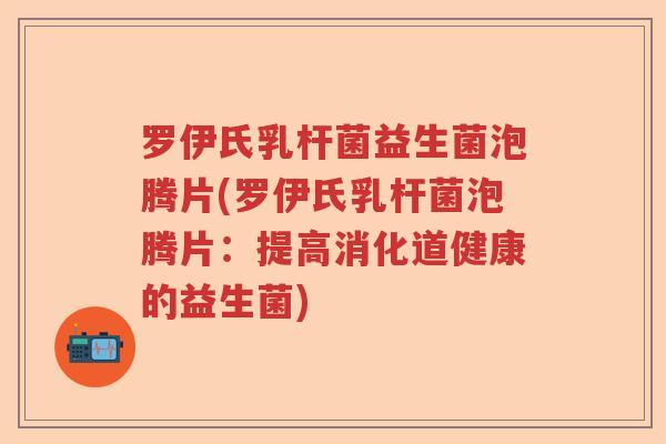 罗伊氏乳杆菌益生菌泡腾片(罗伊氏乳杆菌泡腾片：提高消化道健康的益生菌)
