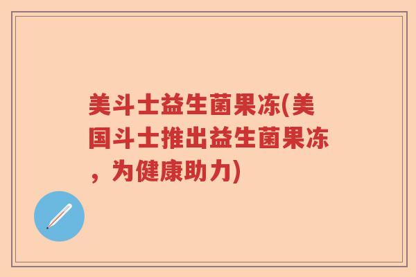 美斗士益生菌果冻(美国斗士推出益生菌果冻，为健康助力)