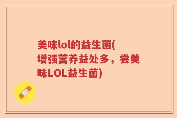 美味lol的益生菌(增强营养益处多,尝美味LOL益生菌) 美味lol的益生菌(增强营养益处多,尝美味LOL益生菌)