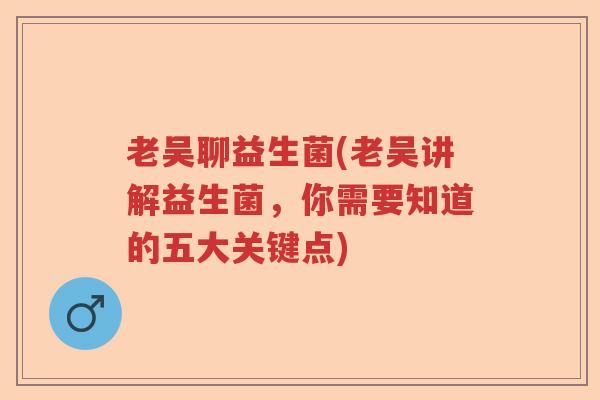 老吴聊益生菌(老吴讲解益生菌,你需要知道的五大关键点) 老吴聊益生菌(老吴讲解益生菌,你需要知道的五大关键点)