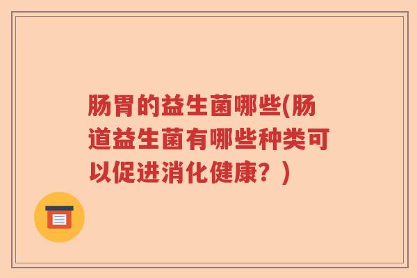 肠胃的益生菌哪些(肠道益生菌有哪些种类可以促进消化健康?) 肠胃的益生菌哪些(肠道益生菌有哪些种类可以促进消化健康?)