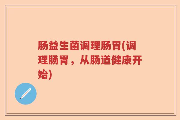 肠益生菌调理肠胃(调理肠胃，从肠道健康开始)