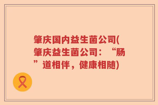 肇庆国内益生菌公司(肇庆益生菌公司:“肠”道相伴,健康相随) 肇庆国内益生菌公司(肇庆益生菌公司:“肠”道相伴,健康相随)