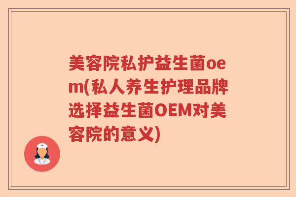 美容院私护益生菌oem(私人养生护理品牌选择益生菌OEM对美容院的意义) 美容院私护益生菌oem(私人养生护理品牌选择益生菌OEM对美容院的意义)