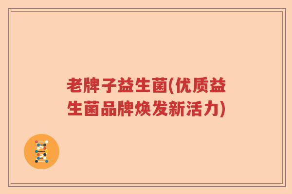 老牌子益生菌(优质益生菌品牌焕发新活力)