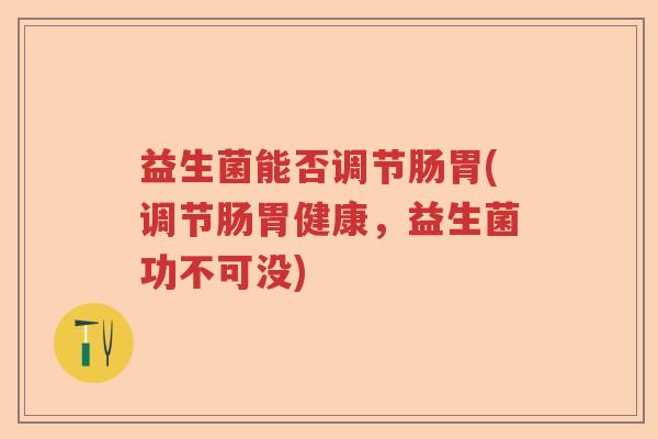益生菌能否调节肠胃(调节肠胃健康,益生菌功不可没) 益生菌能否调节肠胃(调节肠胃健康,益生菌功不可没)