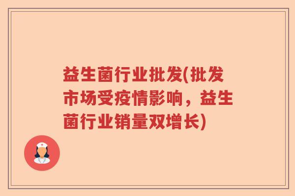 益生菌行业批发(批发市场受疫情影响,益生菌行业销量双增长) 益生菌行业批发(批发市场受疫情影响,益生菌行业销量双增长)