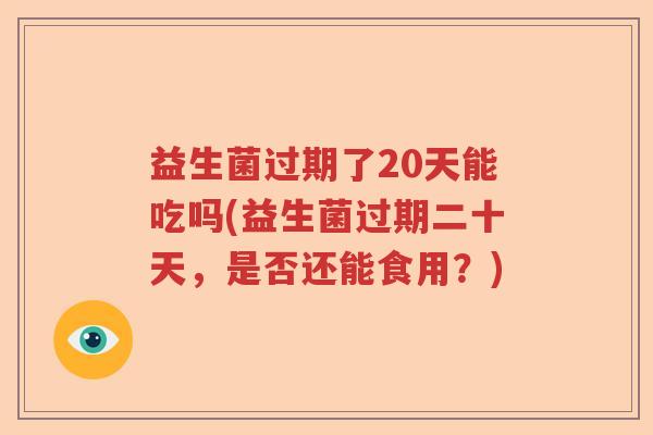益生菌过期了20天能吃吗(益生菌过期二十天，是否还能食用？)