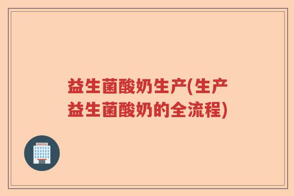 益生菌酸奶生产(生产益生菌酸奶的全流程)