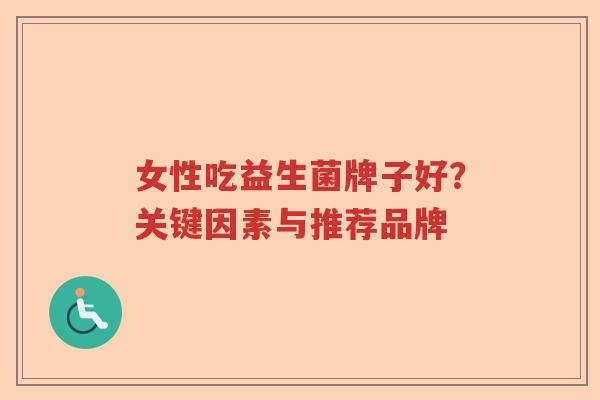 女性吃益生菌牌子好?关键因素与推荐品牌 女性吃益生菌牌子好?关键因素与推荐品牌