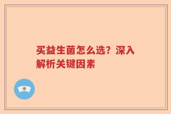 买益生菌怎么选?深入解析关键因素 买益生菌怎么选?深入解析关键因素
