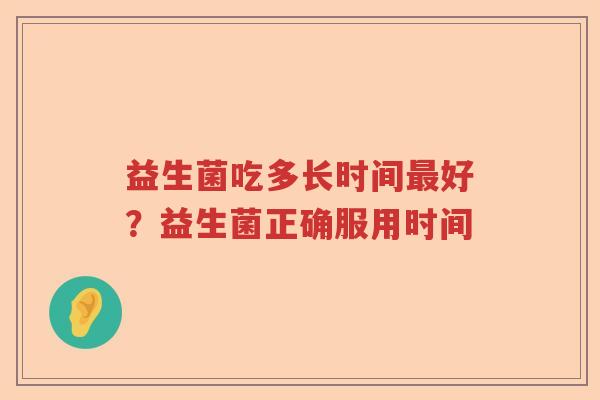 益生菌吃多长时间好?益生菌正确服用时间 益生菌吃多长时间好?益生菌正确服用时间