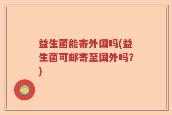 益生菌能寄外国吗(益生菌可邮寄至国外吗?) 益生菌能寄外国吗(益生菌可邮寄至国外吗?)