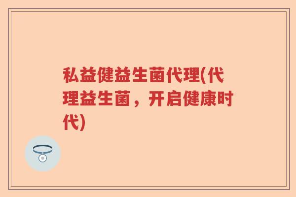 私益健益生菌代理(代理益生菌,开启健康时代) 私益健益生菌代理(代理益生菌,开启健康时代)