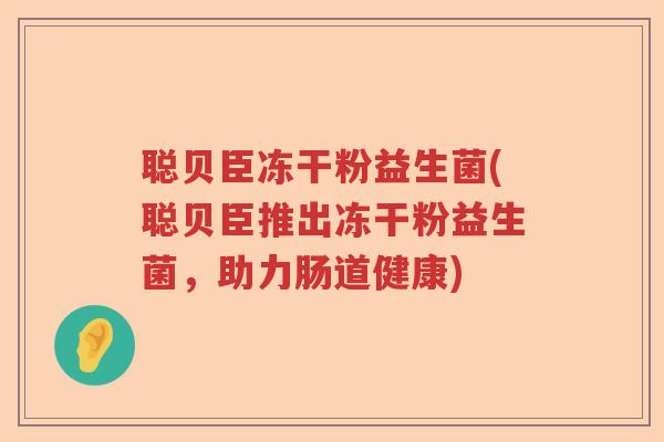 聪贝臣冻干粉益生菌(聪贝臣推出冻干粉益生菌,助力肠道健康) 聪贝臣冻干粉益生菌(聪贝臣推出冻干粉益生菌,助力肠道健康)