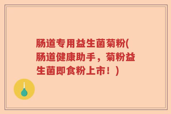 肠道专用益生菌菊粉(肠道健康助手,菊粉益生菌即食粉上市!) 肠道专用益生菌菊粉(肠道健康助手,菊粉益生菌即食粉上市!)