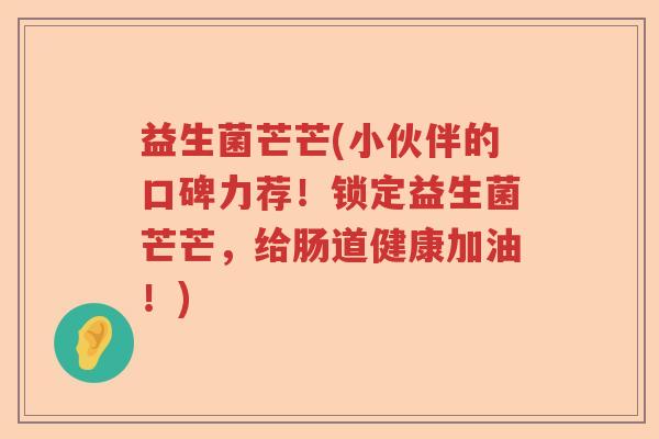 益生菌芒芒(小伙伴的口碑力荐!锁定益生菌芒芒,给肠道健康加油!) 益生菌芒芒(小伙伴的口碑力荐!锁定益生菌芒芒,给肠道健康加油!)