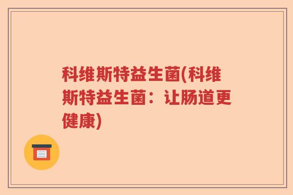 科维斯特益生菌(科维斯特益生菌:让肠道更健康) 科维斯特益生菌(科维斯特益生菌:让肠道更健康)