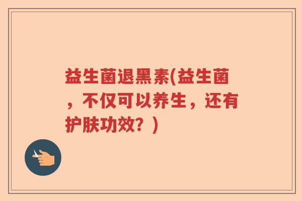 益生菌退黑素(益生菌，不仅可以养生，还有护肤功效？)