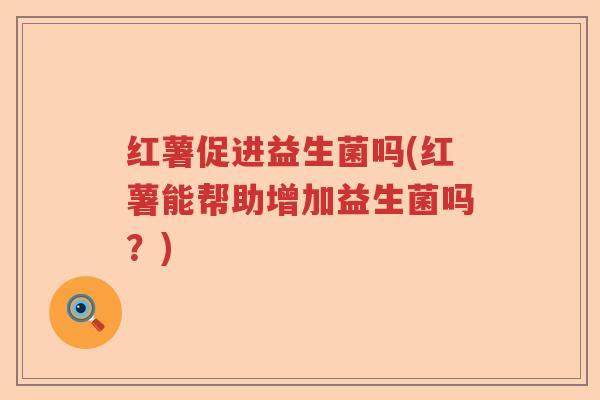 红薯促进益生菌吗(红薯能帮助增加益生菌吗?) 红薯促进益生菌吗(红薯能帮助增加益生菌吗?)