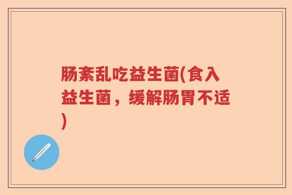 肠紊乱吃益生菌(食入益生菌,缓解肠胃不适) 肠紊乱吃益生菌(食入益生菌,缓解肠胃不适)