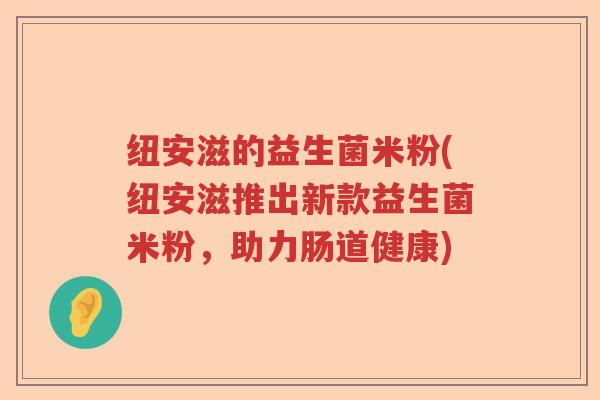 纽安滋的益生菌米粉(纽安滋推出新款益生菌米粉,助力肠道健康) 纽安滋的益生菌米粉(纽安滋推出新款益生菌米粉,助力肠道健康)