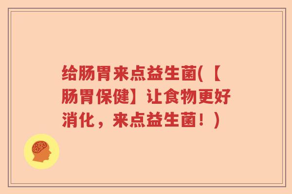 给肠胃来点益生菌(【肠胃保健】让食物更好消化，来点益生菌！)