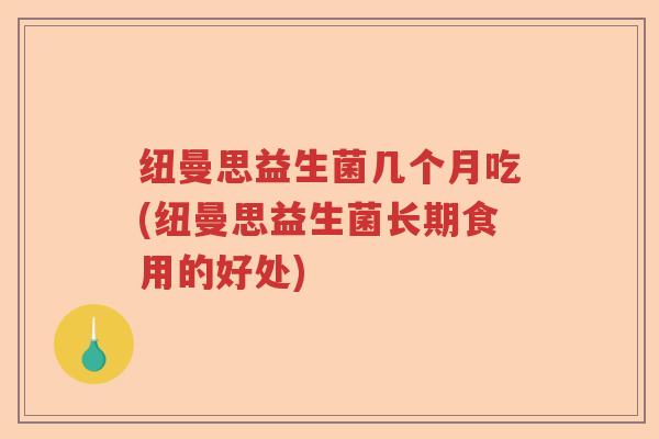 纽曼思益生菌几个月吃(纽曼思益生菌长期食用的好处) 纽曼思益生菌几个月吃(纽曼思益生菌长期食用的好处)