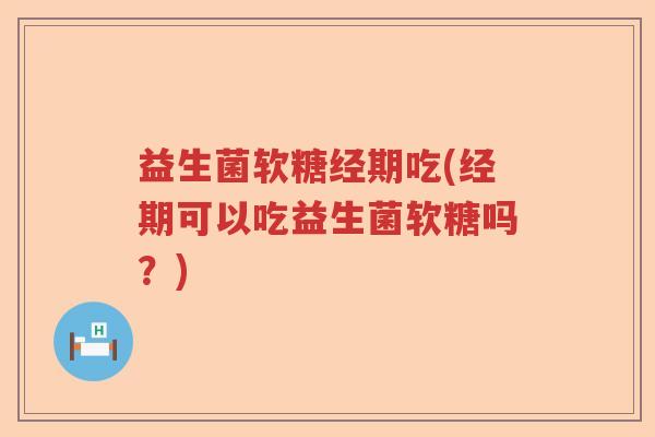 益生菌软糖经期吃(经期可以吃益生菌软糖吗?) 益生菌软糖经期吃(经期可以吃益生菌软糖吗?)